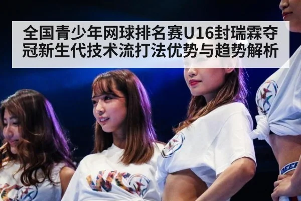 全国青少年网球排名赛U16封瑞霖夺冠新生代技术流打法优势与趋势解析