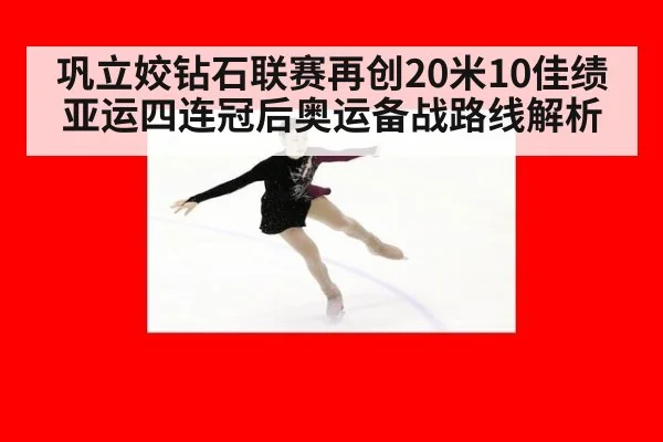 巩立姣钻石联赛再创20米10佳绩 亚运四连冠后奥运备战路线解析