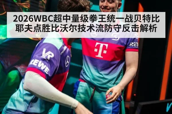 2026WBC超中量级拳王统一战贝特比耶夫点胜比沃尔技术流防守反击解析