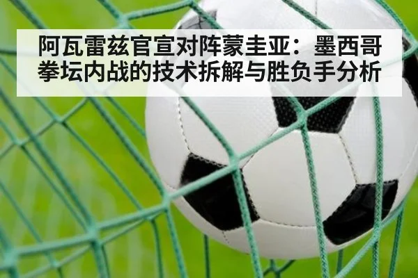 阿瓦雷兹官宣对阵蒙圭亚:墨西哥拳坛内战的技术拆解与胜负手分析